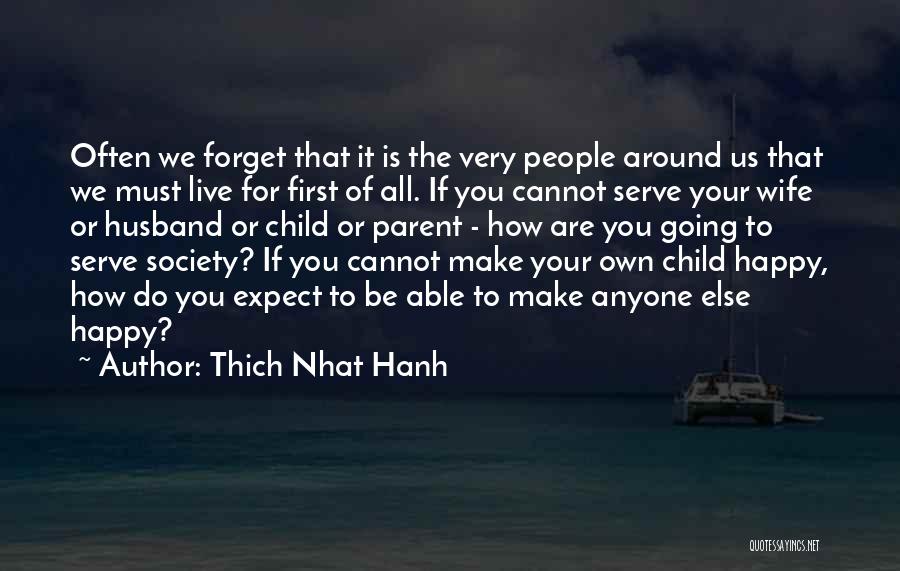 Thich Nhat Hanh Quotes: Often We Forget That It Is The Very People Around Us That We Must Live For First Of All. If
