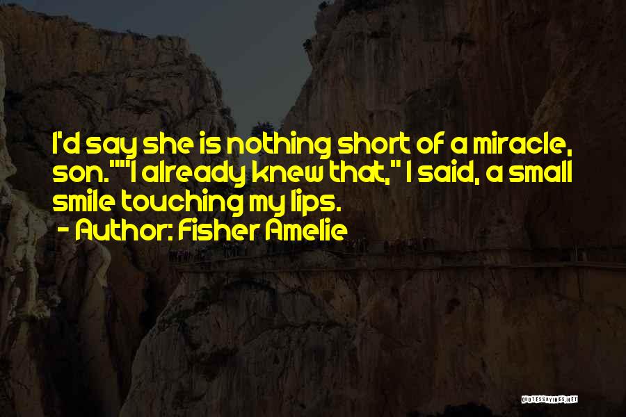 Fisher Amelie Quotes: I'd Say She Is Nothing Short Of A Miracle, Son.i Already Knew That, I Said, A Small Smile Touching My