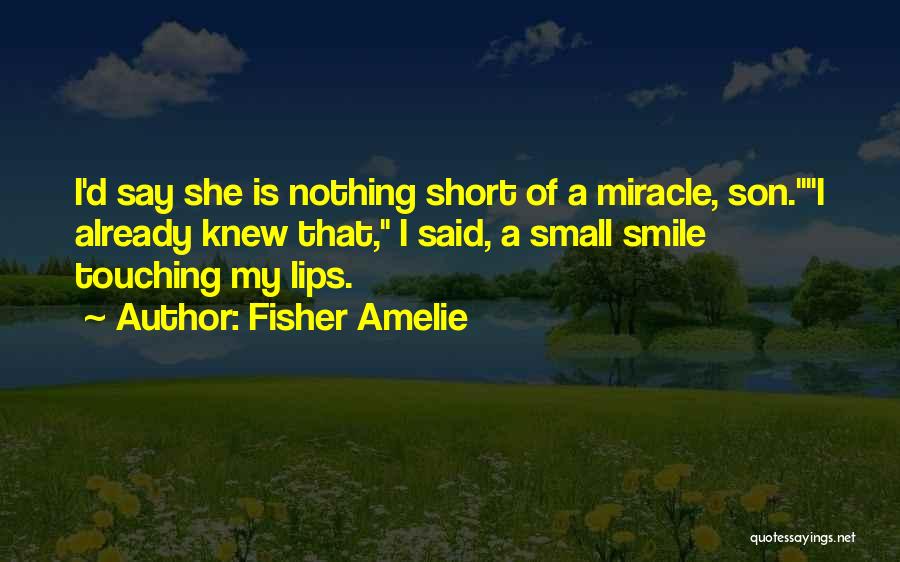 Fisher Amelie Quotes: I'd Say She Is Nothing Short Of A Miracle, Son.i Already Knew That, I Said, A Small Smile Touching My