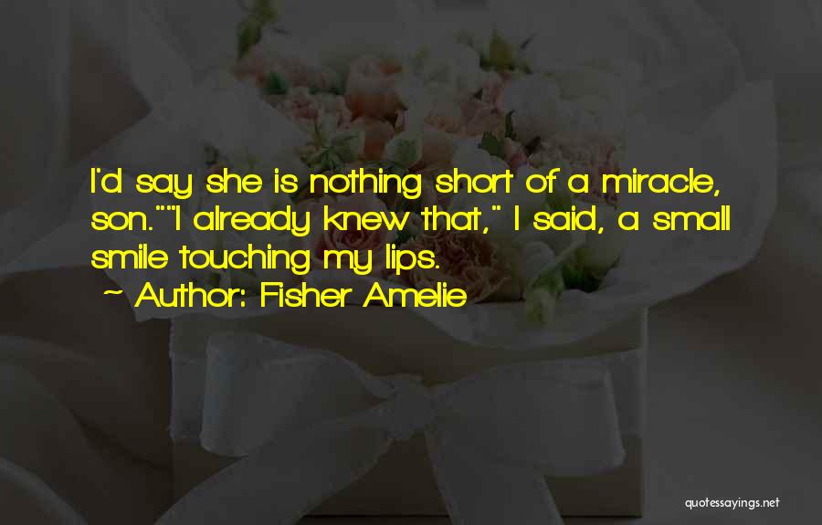 Fisher Amelie Quotes: I'd Say She Is Nothing Short Of A Miracle, Son.i Already Knew That, I Said, A Small Smile Touching My