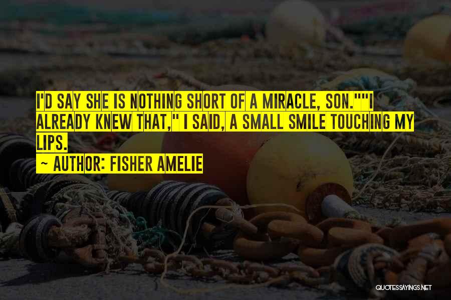 Fisher Amelie Quotes: I'd Say She Is Nothing Short Of A Miracle, Son.i Already Knew That, I Said, A Small Smile Touching My