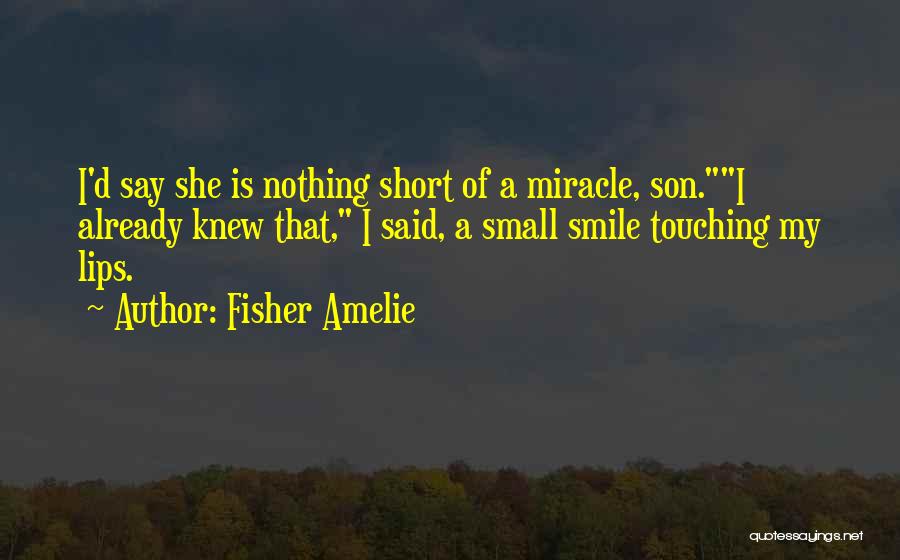 Fisher Amelie Quotes: I'd Say She Is Nothing Short Of A Miracle, Son.i Already Knew That, I Said, A Small Smile Touching My