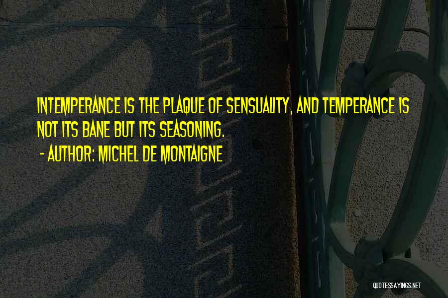 Michel De Montaigne Quotes: Intemperance Is The Plaque Of Sensuality, And Temperance Is Not Its Bane But Its Seasoning.