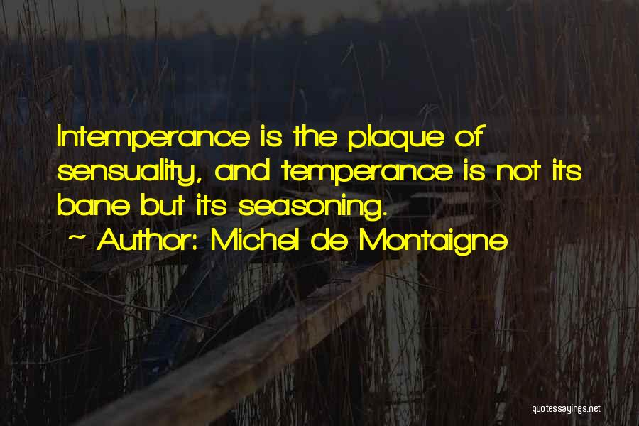 Michel De Montaigne Quotes: Intemperance Is The Plaque Of Sensuality, And Temperance Is Not Its Bane But Its Seasoning.