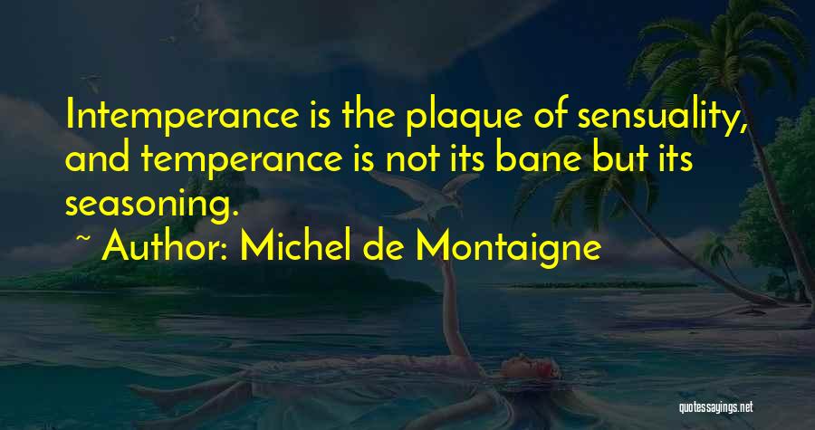 Michel De Montaigne Quotes: Intemperance Is The Plaque Of Sensuality, And Temperance Is Not Its Bane But Its Seasoning.