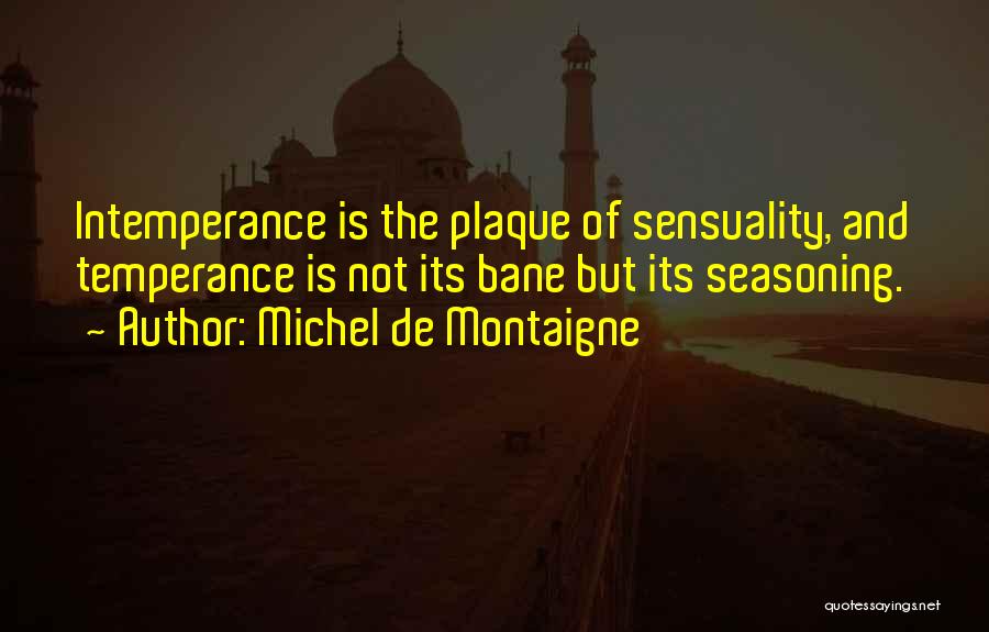 Michel De Montaigne Quotes: Intemperance Is The Plaque Of Sensuality, And Temperance Is Not Its Bane But Its Seasoning.