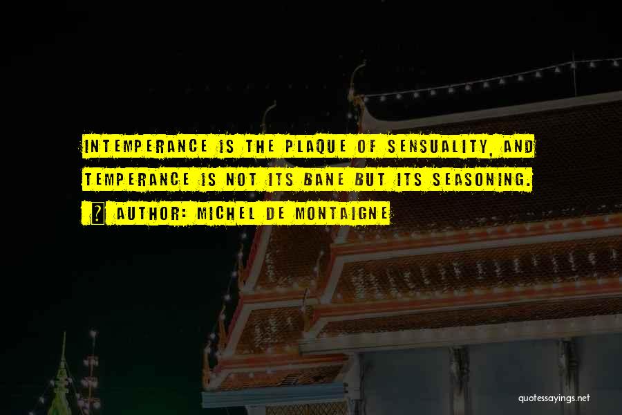 Michel De Montaigne Quotes: Intemperance Is The Plaque Of Sensuality, And Temperance Is Not Its Bane But Its Seasoning.