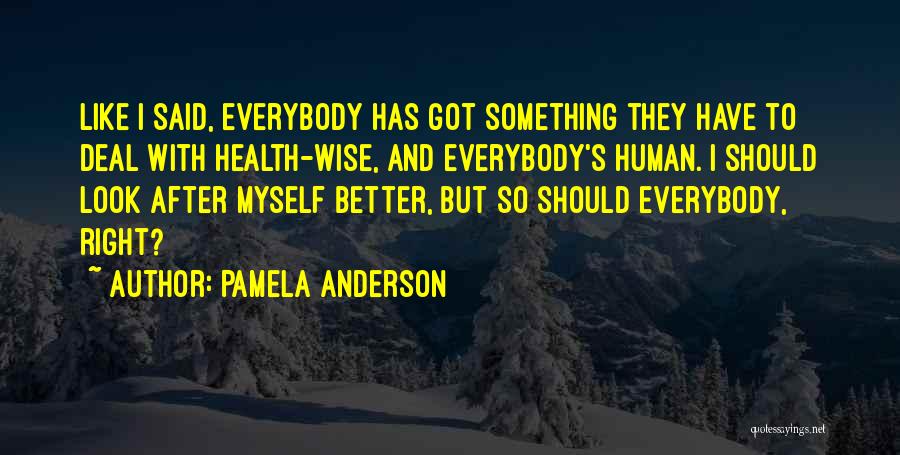 Pamela Anderson Quotes: Like I Said, Everybody Has Got Something They Have To Deal With Health-wise, And Everybody's Human. I Should Look After