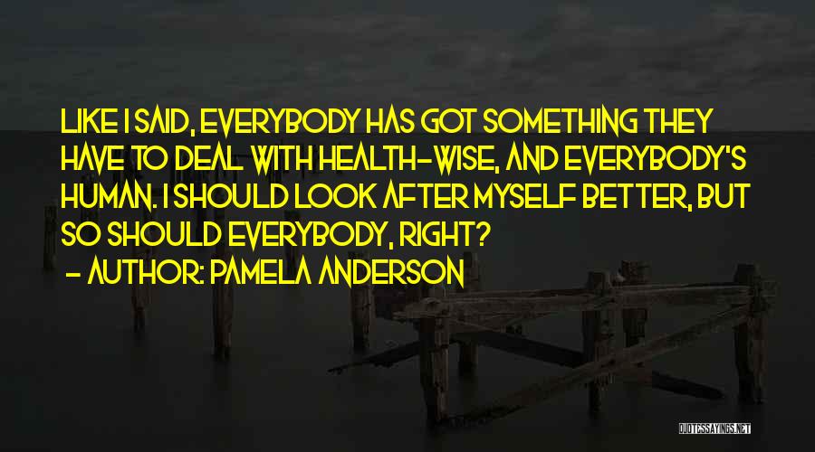 Pamela Anderson Quotes: Like I Said, Everybody Has Got Something They Have To Deal With Health-wise, And Everybody's Human. I Should Look After