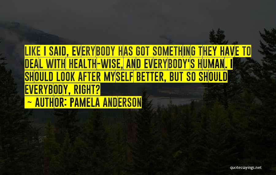 Pamela Anderson Quotes: Like I Said, Everybody Has Got Something They Have To Deal With Health-wise, And Everybody's Human. I Should Look After