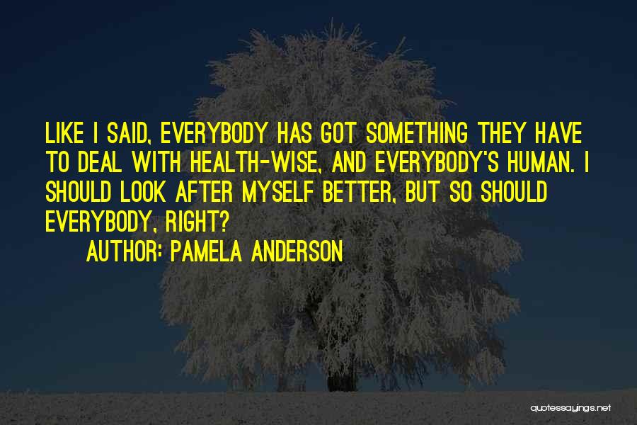 Pamela Anderson Quotes: Like I Said, Everybody Has Got Something They Have To Deal With Health-wise, And Everybody's Human. I Should Look After
