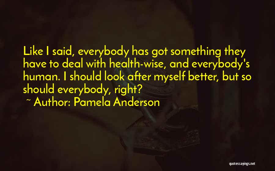 Pamela Anderson Quotes: Like I Said, Everybody Has Got Something They Have To Deal With Health-wise, And Everybody's Human. I Should Look After