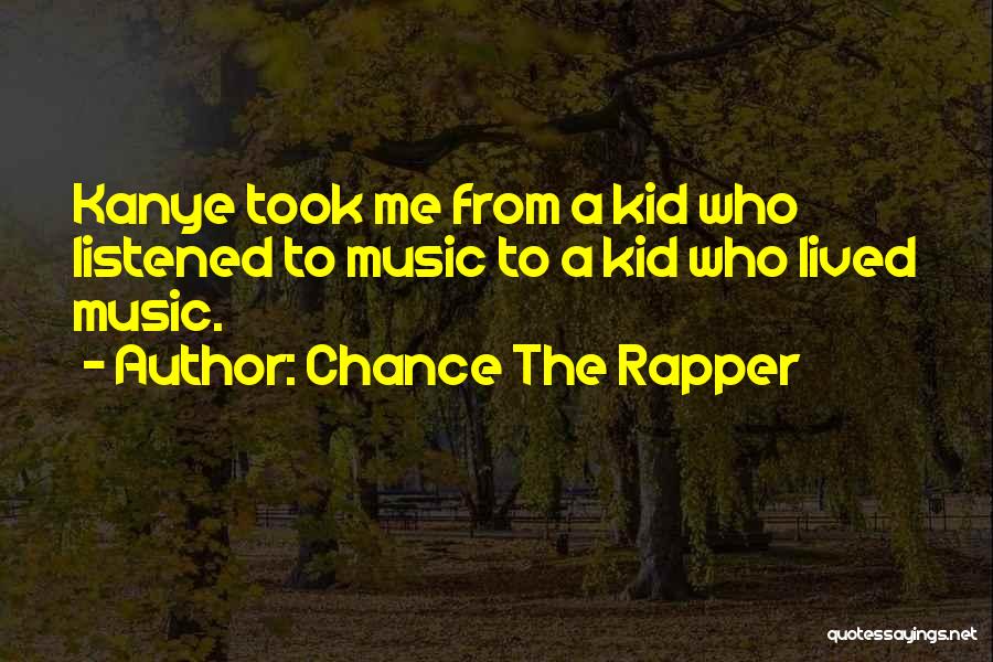 Chance The Rapper Quotes: Kanye Took Me From A Kid Who Listened To Music To A Kid Who Lived Music.