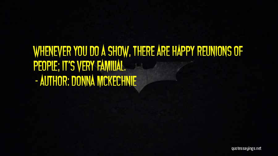 Donna McKechnie Quotes: Whenever You Do A Show, There Are Happy Reunions Of People; It's Very Familial.