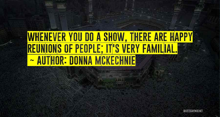 Donna McKechnie Quotes: Whenever You Do A Show, There Are Happy Reunions Of People; It's Very Familial.