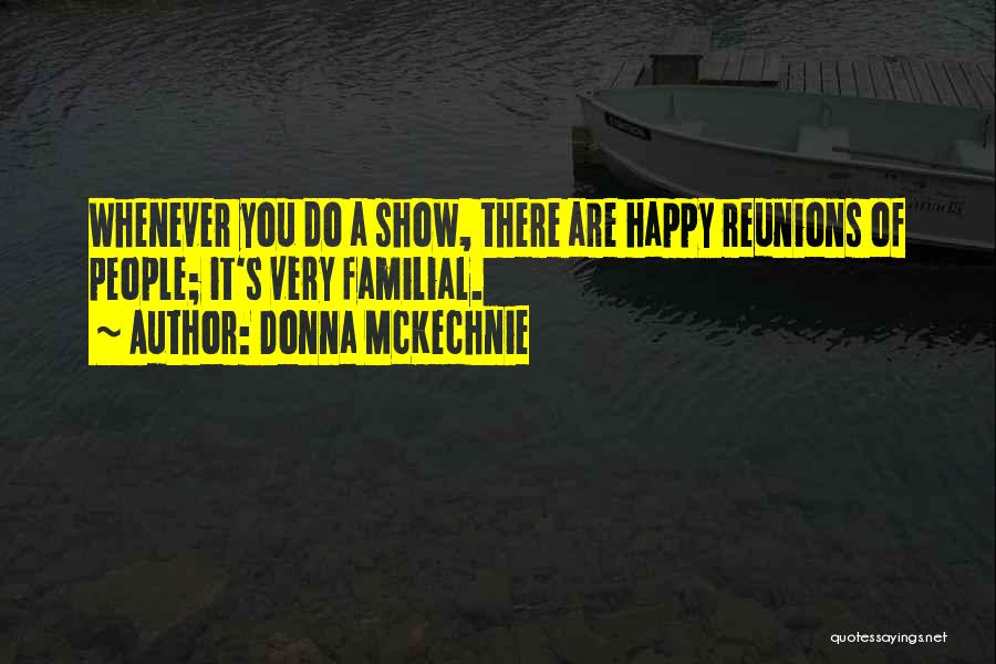 Donna McKechnie Quotes: Whenever You Do A Show, There Are Happy Reunions Of People; It's Very Familial.