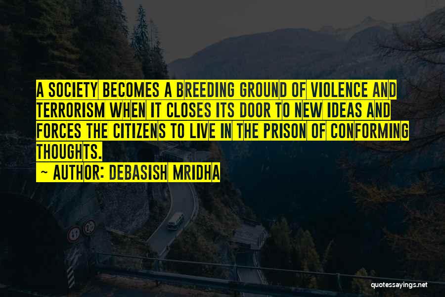 Debasish Mridha Quotes: A Society Becomes A Breeding Ground Of Violence And Terrorism When It Closes Its Door To New Ideas And Forces