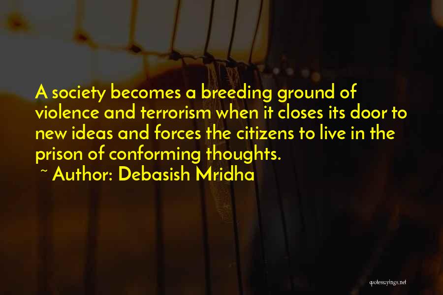 Debasish Mridha Quotes: A Society Becomes A Breeding Ground Of Violence And Terrorism When It Closes Its Door To New Ideas And Forces