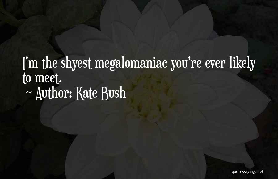 Kate Bush Quotes: I'm The Shyest Megalomaniac You're Ever Likely To Meet.