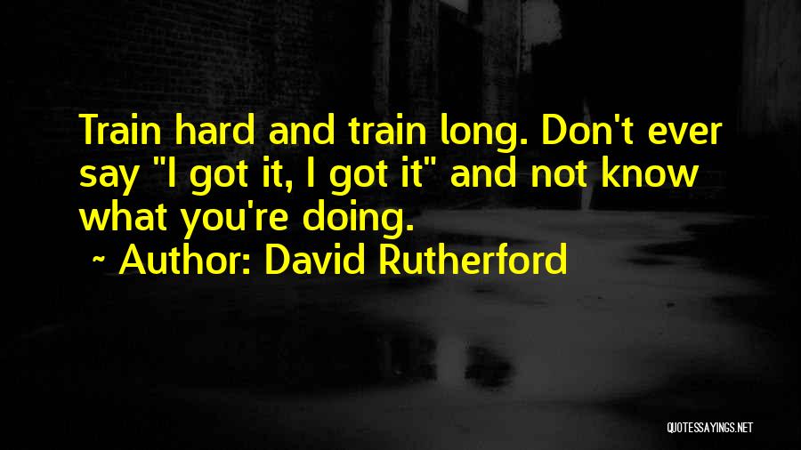 David Rutherford Quotes: Train Hard And Train Long. Don't Ever Say I Got It, I Got It And Not Know What You're Doing.