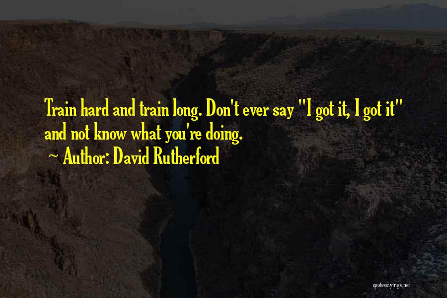 David Rutherford Quotes: Train Hard And Train Long. Don't Ever Say I Got It, I Got It And Not Know What You're Doing.