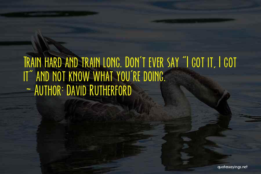David Rutherford Quotes: Train Hard And Train Long. Don't Ever Say I Got It, I Got It And Not Know What You're Doing.