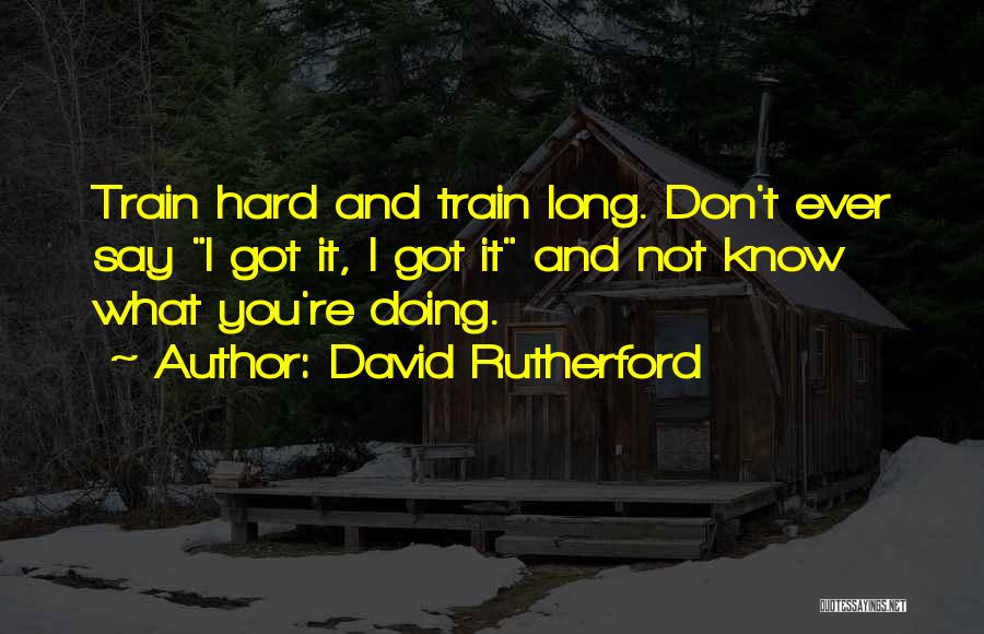 David Rutherford Quotes: Train Hard And Train Long. Don't Ever Say I Got It, I Got It And Not Know What You're Doing.