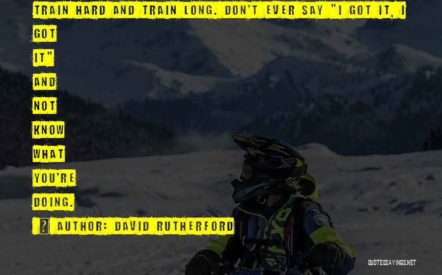 David Rutherford Quotes: Train Hard And Train Long. Don't Ever Say I Got It, I Got It And Not Know What You're Doing.