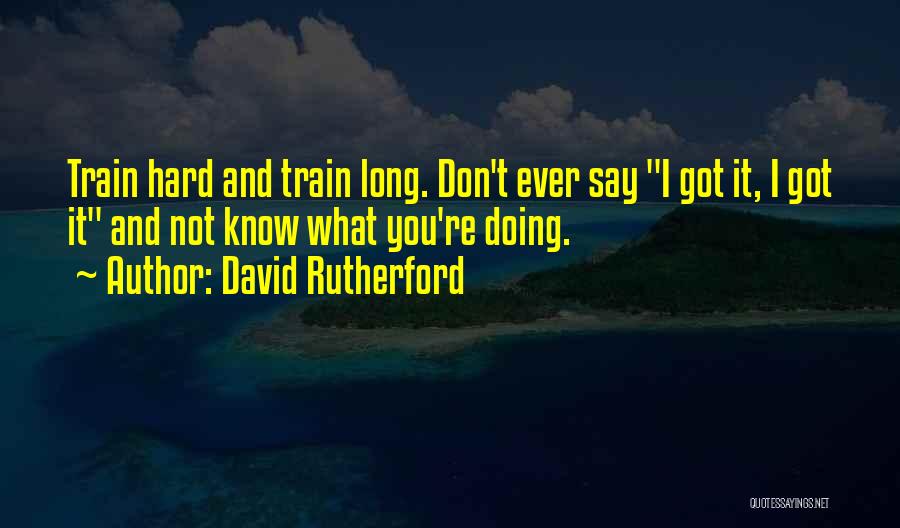 David Rutherford Quotes: Train Hard And Train Long. Don't Ever Say I Got It, I Got It And Not Know What You're Doing.