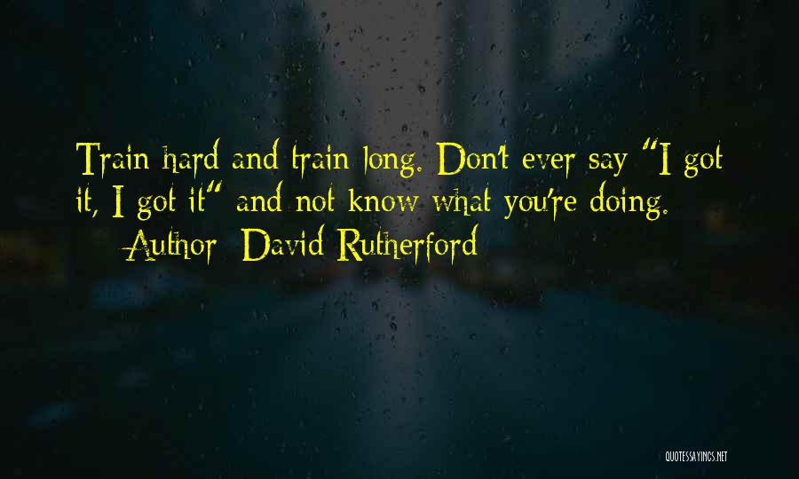 David Rutherford Quotes: Train Hard And Train Long. Don't Ever Say I Got It, I Got It And Not Know What You're Doing.