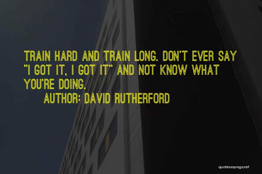 David Rutherford Quotes: Train Hard And Train Long. Don't Ever Say I Got It, I Got It And Not Know What You're Doing.
