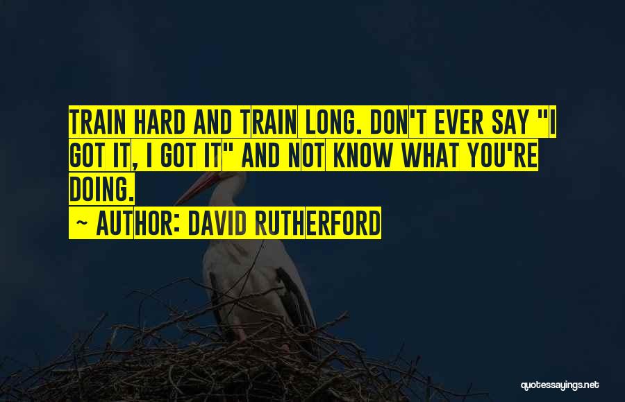 David Rutherford Quotes: Train Hard And Train Long. Don't Ever Say I Got It, I Got It And Not Know What You're Doing.