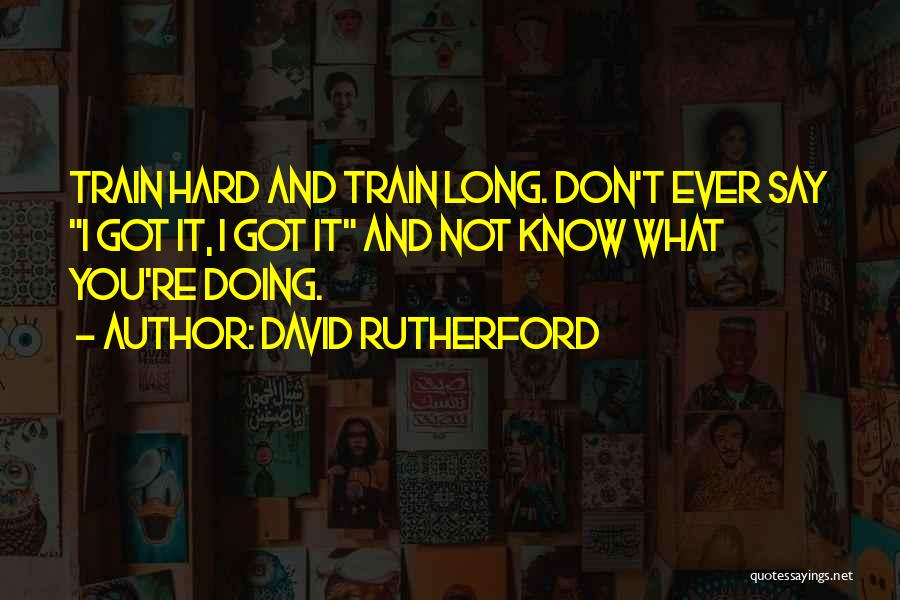 David Rutherford Quotes: Train Hard And Train Long. Don't Ever Say I Got It, I Got It And Not Know What You're Doing.