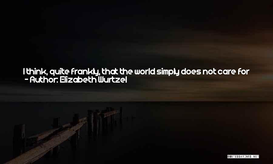 Elizabeth Wurtzel Quotes: I Think, Quite Frankly, That The World Simply Does Not Care For The Complicated Girls, The Ones Who Seem Too