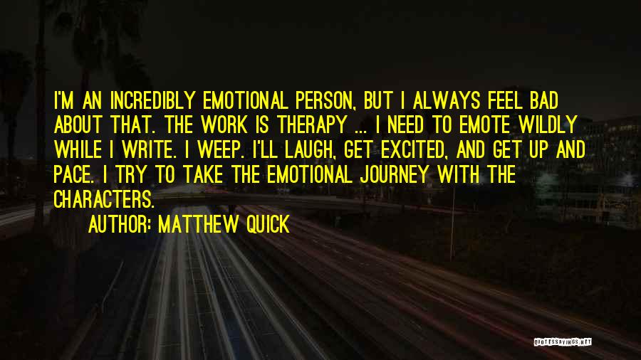 Matthew Quick Quotes: I'm An Incredibly Emotional Person, But I Always Feel Bad About That. The Work Is Therapy ... I Need To