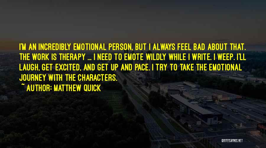 Matthew Quick Quotes: I'm An Incredibly Emotional Person, But I Always Feel Bad About That. The Work Is Therapy ... I Need To