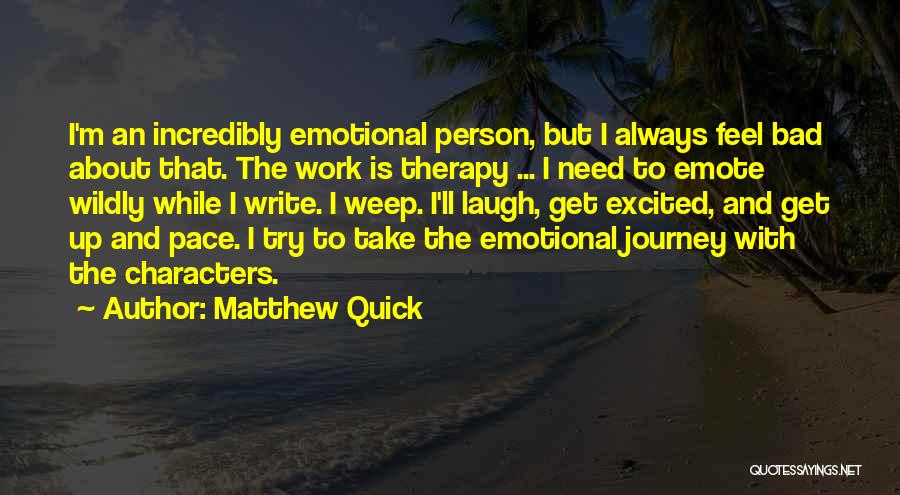 Matthew Quick Quotes: I'm An Incredibly Emotional Person, But I Always Feel Bad About That. The Work Is Therapy ... I Need To