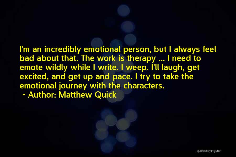 Matthew Quick Quotes: I'm An Incredibly Emotional Person, But I Always Feel Bad About That. The Work Is Therapy ... I Need To