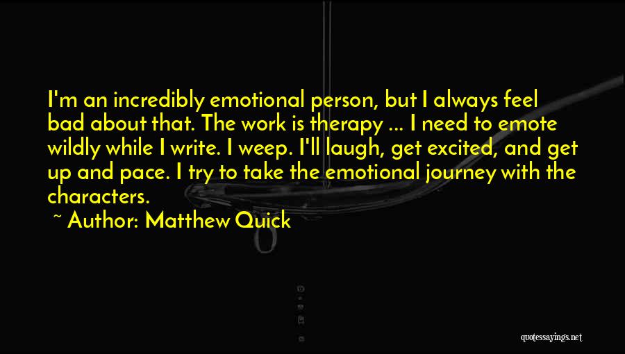 Matthew Quick Quotes: I'm An Incredibly Emotional Person, But I Always Feel Bad About That. The Work Is Therapy ... I Need To