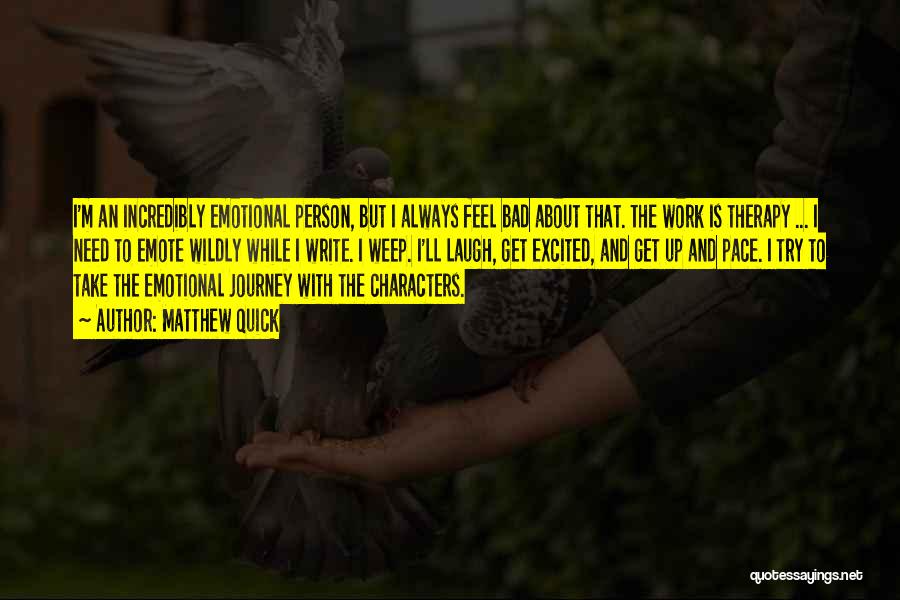 Matthew Quick Quotes: I'm An Incredibly Emotional Person, But I Always Feel Bad About That. The Work Is Therapy ... I Need To