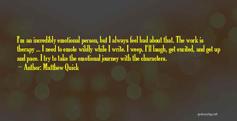 Matthew Quick Quotes: I'm An Incredibly Emotional Person, But I Always Feel Bad About That. The Work Is Therapy ... I Need To