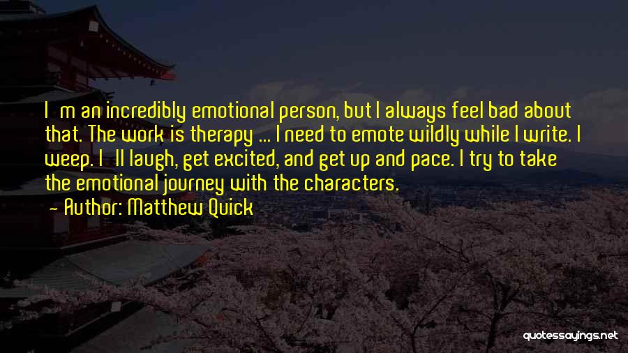 Matthew Quick Quotes: I'm An Incredibly Emotional Person, But I Always Feel Bad About That. The Work Is Therapy ... I Need To