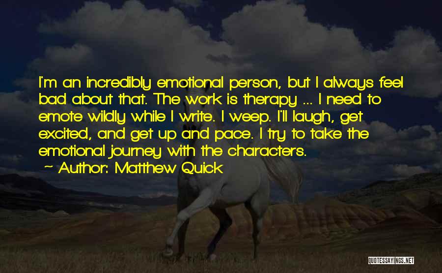 Matthew Quick Quotes: I'm An Incredibly Emotional Person, But I Always Feel Bad About That. The Work Is Therapy ... I Need To