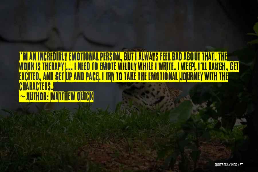 Matthew Quick Quotes: I'm An Incredibly Emotional Person, But I Always Feel Bad About That. The Work Is Therapy ... I Need To