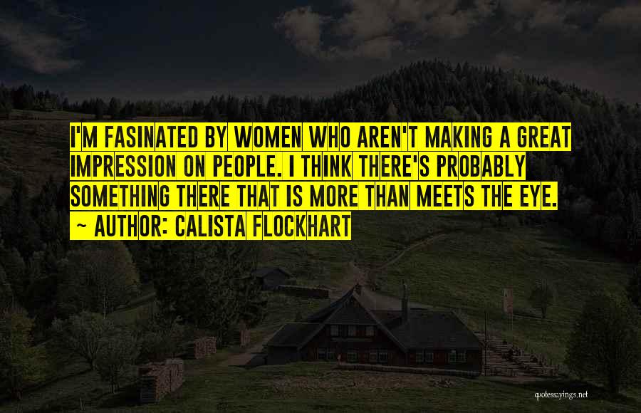 Calista Flockhart Quotes: I'm Fasinated By Women Who Aren't Making A Great Impression On People. I Think There's Probably Something There That Is