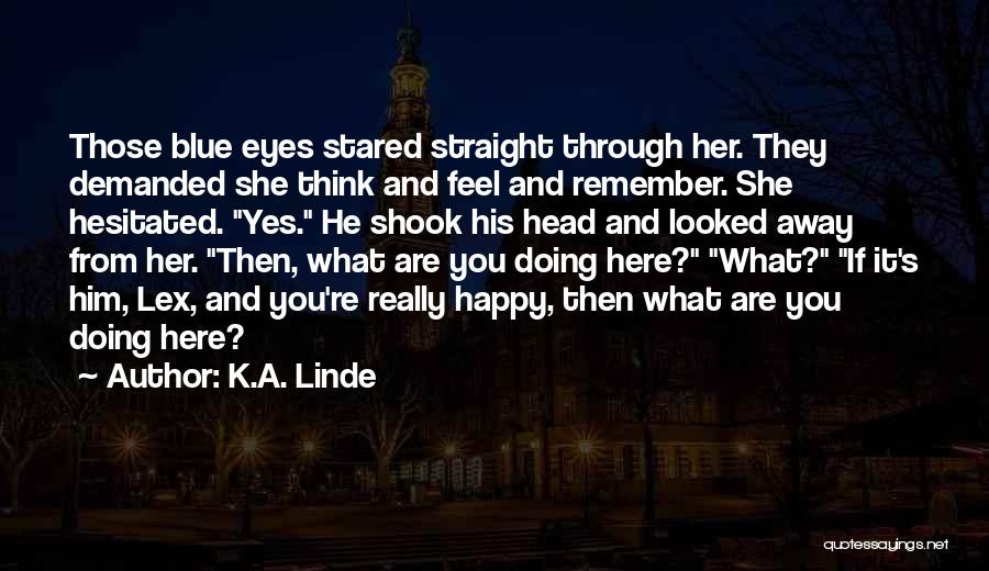 K.A. Linde Quotes: Those Blue Eyes Stared Straight Through Her. They Demanded She Think And Feel And Remember. She Hesitated. Yes. He Shook