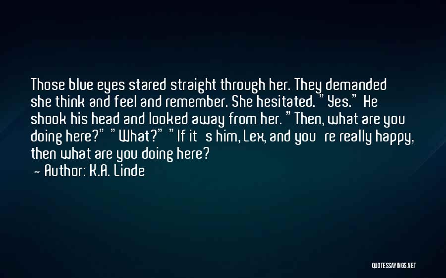 K.A. Linde Quotes: Those Blue Eyes Stared Straight Through Her. They Demanded She Think And Feel And Remember. She Hesitated. Yes. He Shook