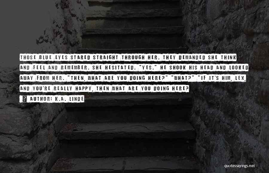 K.A. Linde Quotes: Those Blue Eyes Stared Straight Through Her. They Demanded She Think And Feel And Remember. She Hesitated. Yes. He Shook