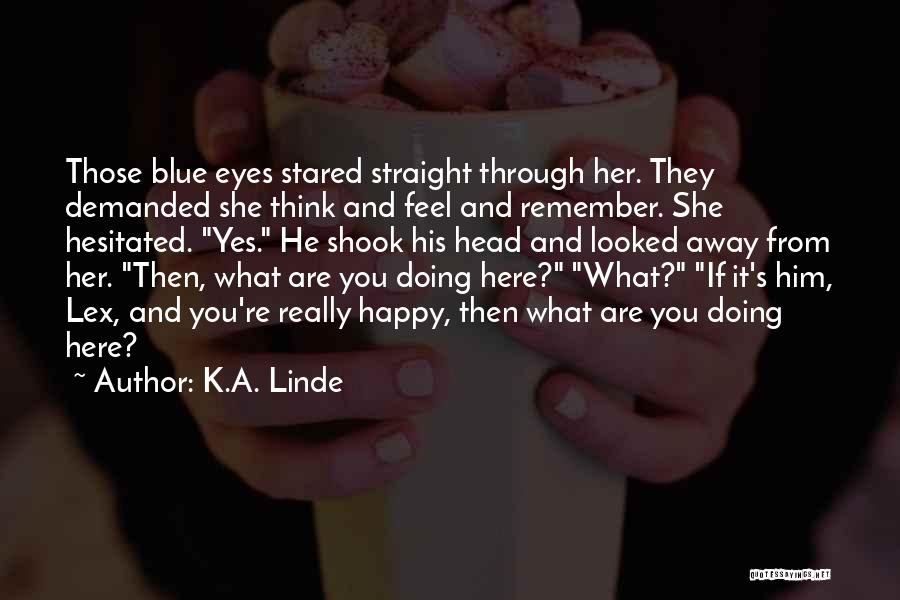 K.A. Linde Quotes: Those Blue Eyes Stared Straight Through Her. They Demanded She Think And Feel And Remember. She Hesitated. Yes. He Shook