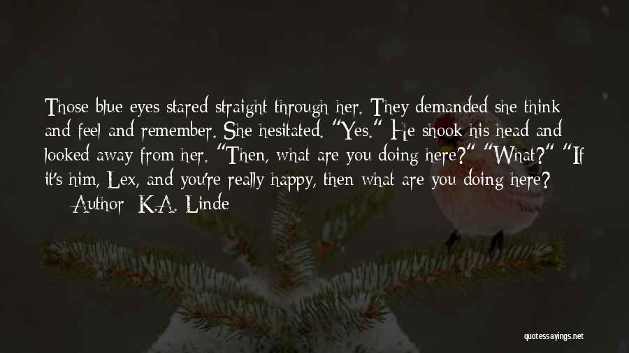 K.A. Linde Quotes: Those Blue Eyes Stared Straight Through Her. They Demanded She Think And Feel And Remember. She Hesitated. Yes. He Shook